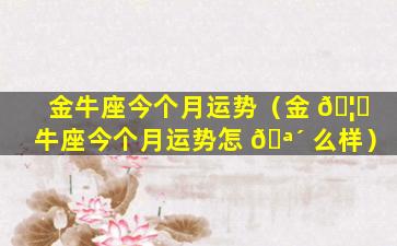 金牛座今个月运势（金 🦆 牛座今个月运势怎 🪴 么样）